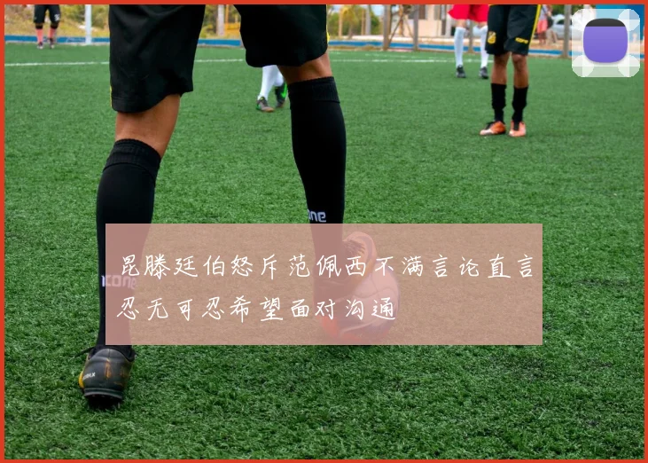 昆滕廷伯怒斥范佩西不满言论直言忍无可忍希望面对沟通