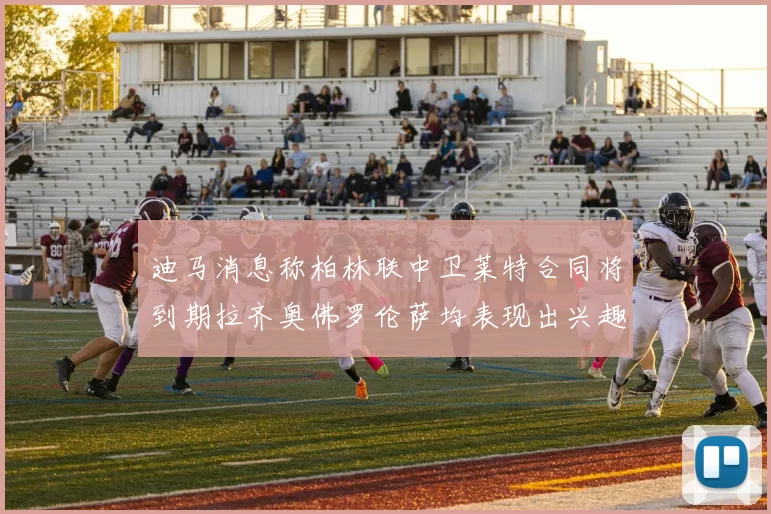 迪马消息称柏林联中卫莱特合同将到期拉齐奥佛罗伦萨均表现出兴趣