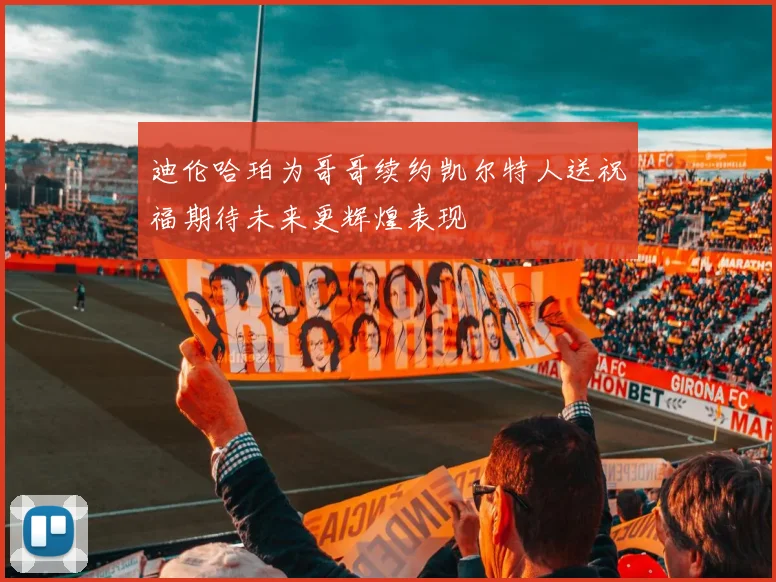 迪伦哈珀为哥哥续约凯尔特人送祝福期待未来更辉煌表现