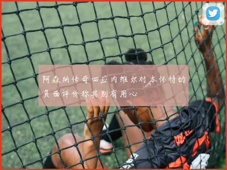 阿森纳传奇回应内维尔对本怀特的负面评价称其别有用心