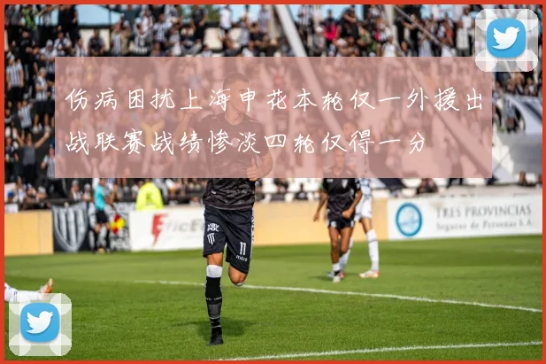 伤病困扰上海申花本轮仅一外援出战联赛战绩惨淡四轮仅得一分