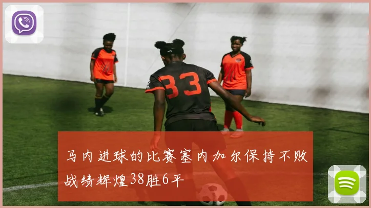 马内进球的比赛塞内加尔保持不败战绩辉煌38胜6平