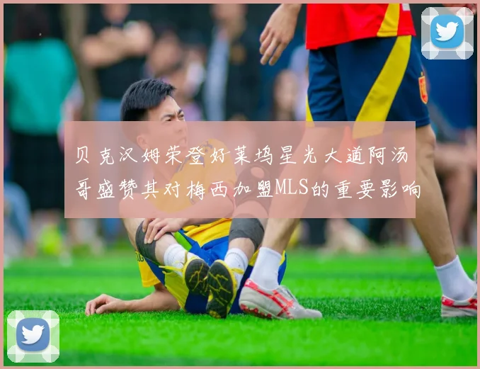 贝克汉姆荣登好莱坞星光大道阿汤哥盛赞其对梅西加盟MLS的重要影响