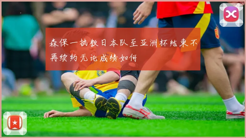 森保一执教日本队至亚洲杯结束不再续约无论成绩如何