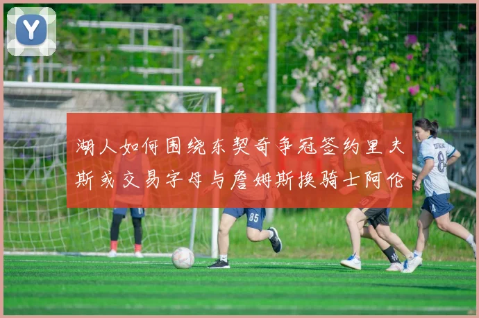 湖人如何围绕东契奇争冠签约里夫斯或交易字母与詹姆斯换骑士阿伦