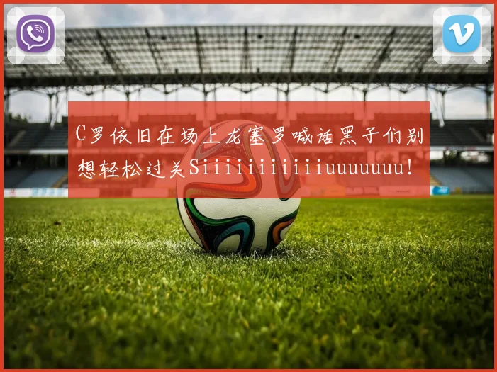 C罗依旧在场上龙塞罗喊话黑子们别想轻松过关Siiiiiiiiiiiuuuuuuu！