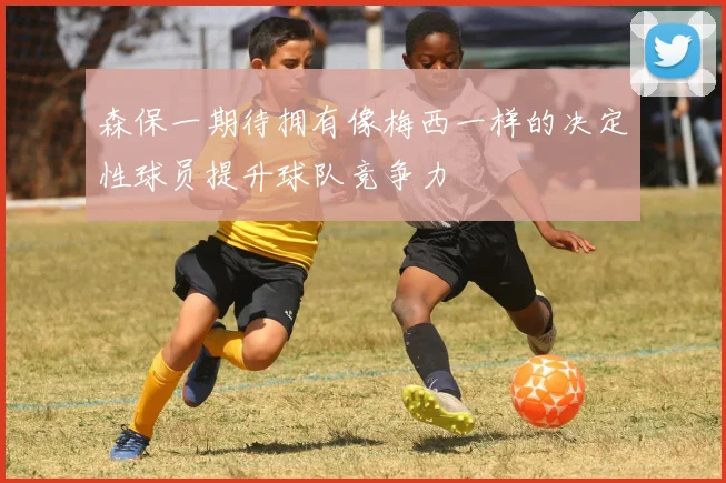 森保一期待拥有像梅西一样的决定性球员提升球队竞争力