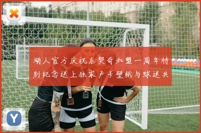 湖人官方庆祝东契奇加盟一周年特别纪念送上独家卢卡壁纸与球迷共享快乐时光