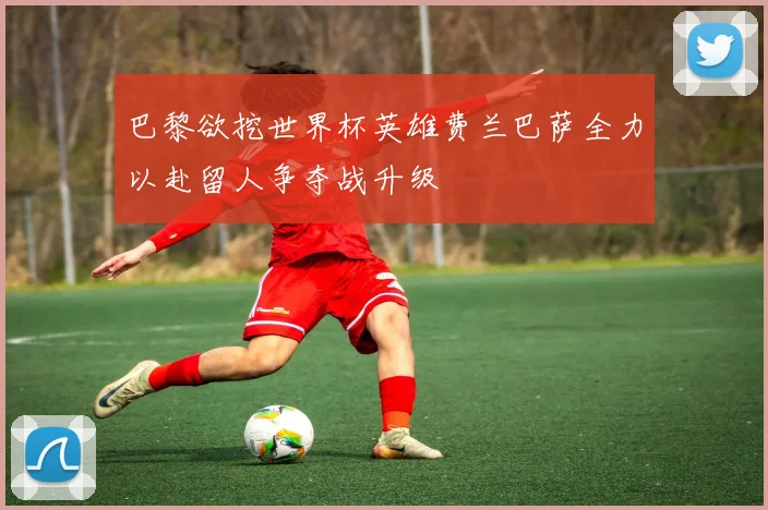 巴黎欲挖世界杯英雄费兰巴萨全力以赴留人争夺战升级