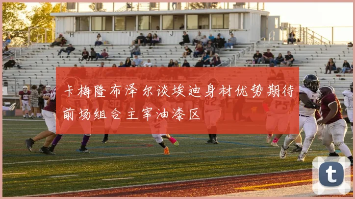 卡梅隆布泽尔谈埃迪身材优势期待前场组合主宰油漆区