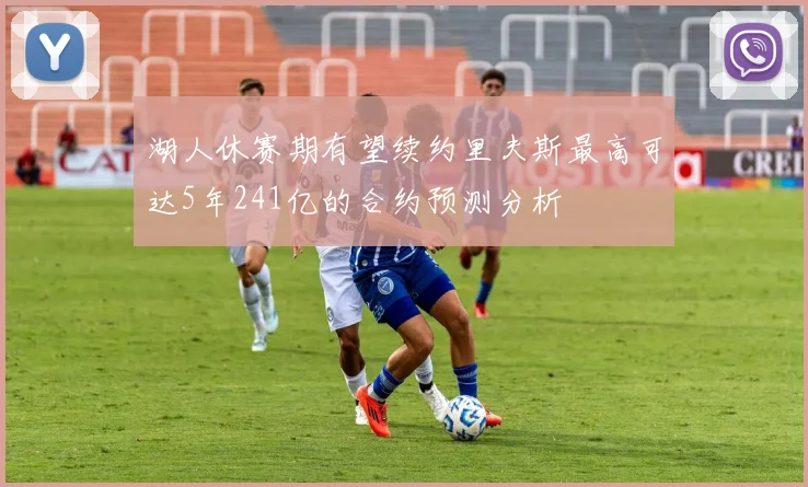 湖人休赛期有望续约里夫斯最高可达5年241亿的合约预测分析