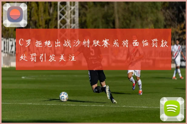 C罗拒绝出战沙特联赛或将面临罚款处罚引发关注