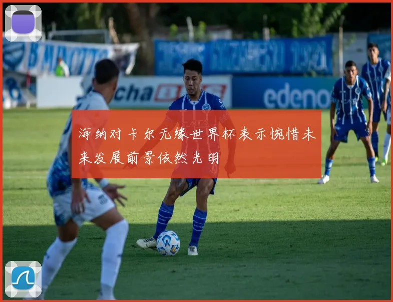 海纳对卡尔无缘世界杯表示惋惜未来发展前景依然光明