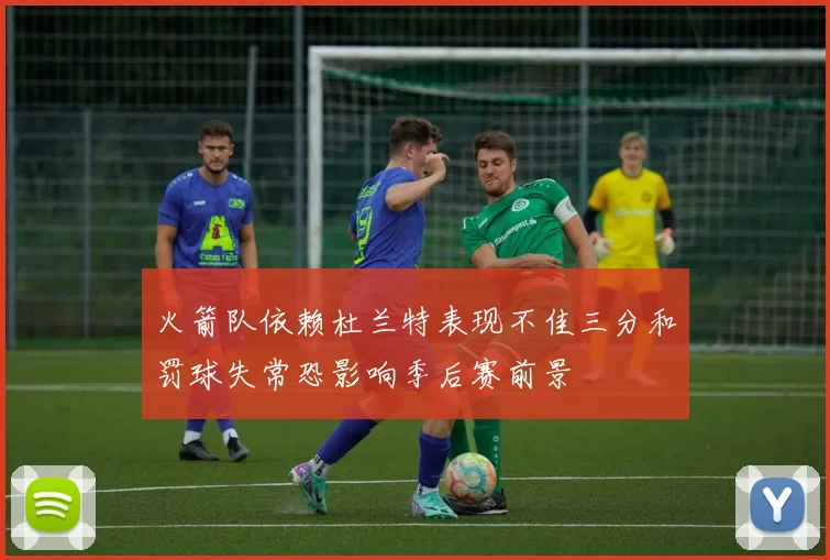 火箭队依赖杜兰特表现不佳三分和罚球失常恐影响季后赛前景