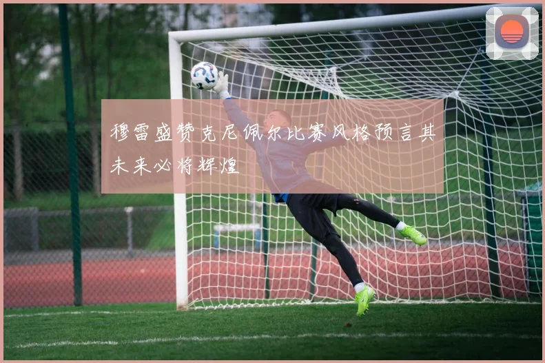 穆雷盛赞克尼佩尔比赛风格预言其未来必将辉煌