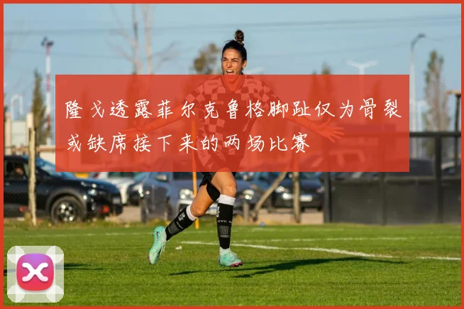 隆戈透露菲尔克鲁格脚趾仅为骨裂或缺席接下来的两场比赛