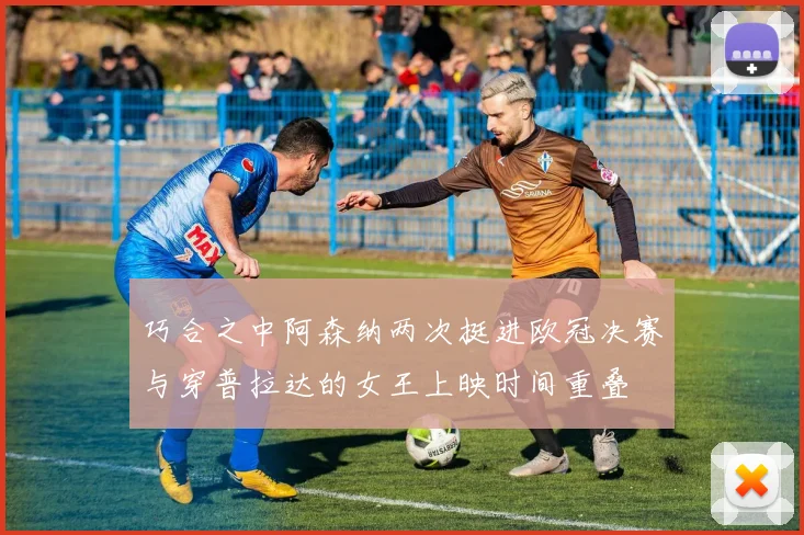 巧合之中阿森纳两次挺进欧冠决赛与穿普拉达的女王上映时间重叠