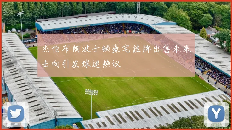 杰伦布朗波士顿豪宅挂牌出售未来去向引发球迷热议
