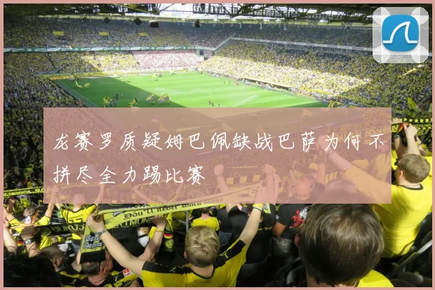 龙赛罗质疑姆巴佩缺战巴萨为何不拼尽全力踢比赛