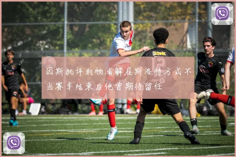 因斯批评利物浦解雇斯洛特方式不当赛季结束后他曾期待留任