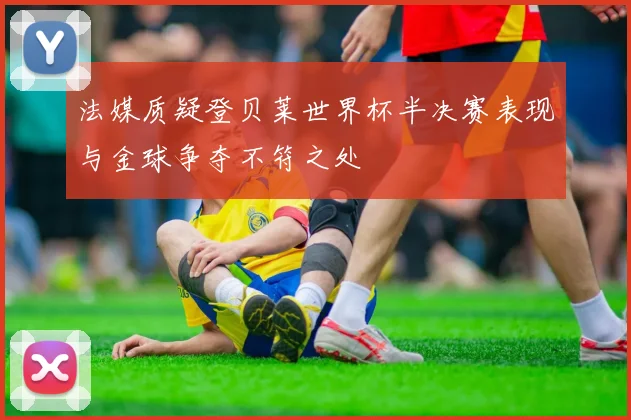 法媒质疑登贝莱世界杯半决赛表现与金球争夺不符之处