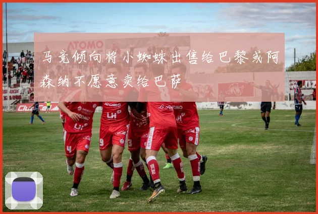 马竞倾向将小蜘蛛出售给巴黎或阿森纳不愿意卖给巴萨