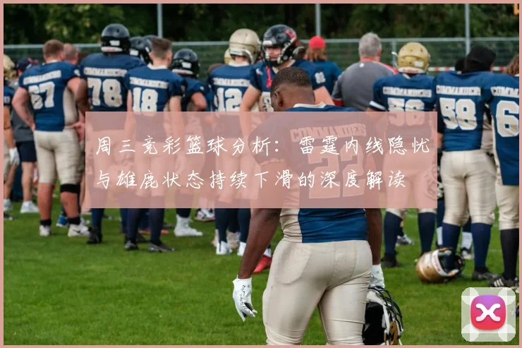 周三竞彩篮球分析：雷霆内线隐忧与雄鹿状态持续下滑的深度解读