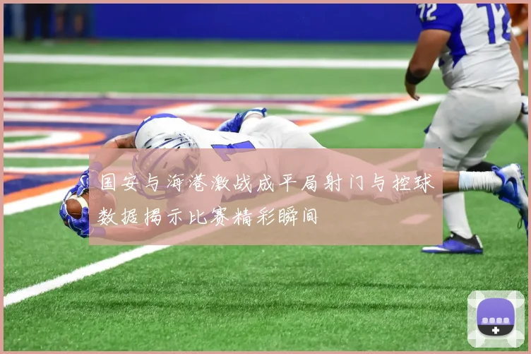 国安与海港激战成平局射门与控球数据揭示比赛精彩瞬间