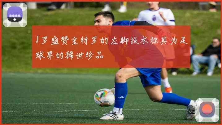 J罗盛赞金特罗的左脚技术称其为足球界的稀世珍品