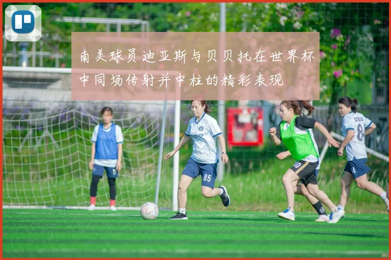 南美球员迪亚斯与贝贝托在世界杯中同场传射并中柱的精彩表现