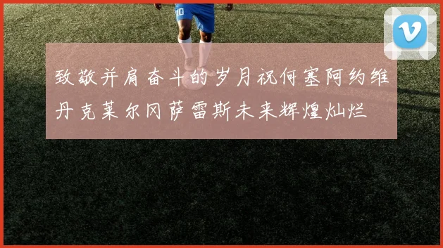 致敬并肩奋斗的岁月祝何塞阿约维丹克莱尔冈萨雷斯未来辉煌灿烂