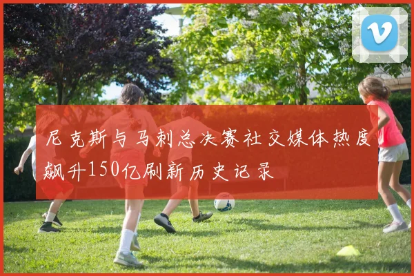 尼克斯与马刺总决赛社交媒体热度飙升150亿刷新历史记录