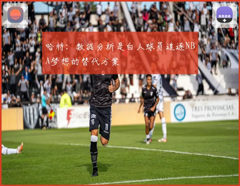 哈特：数据分析是白人球员追逐NBA梦想的替代方案