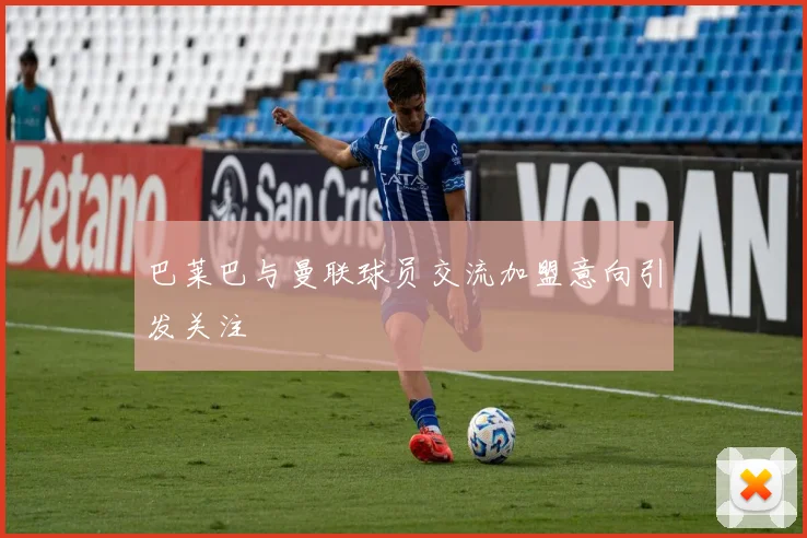 巴莱巴与曼联球员交流加盟意向引发关注
