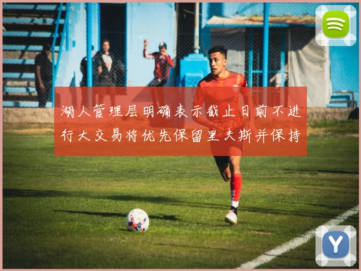 湖人管理层明确表示截止日前不进行大交易将优先保留里夫斯并保持灵活性