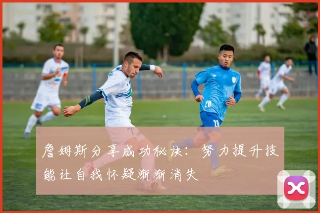 詹姆斯分享成功秘诀：努力提升技能让自我怀疑渐渐消失