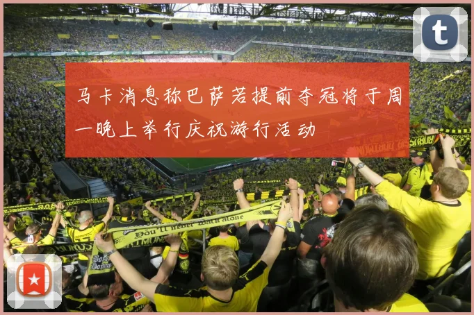 马卡消息称巴萨若提前夺冠将于周一晚上举行庆祝游行活动