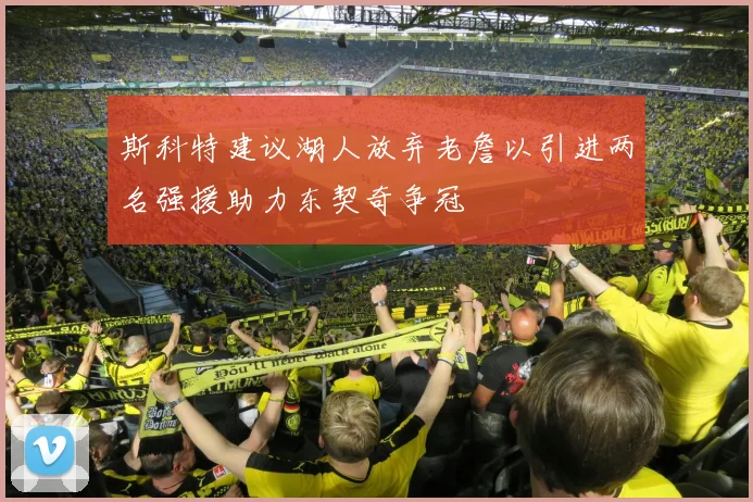 斯科特建议湖人放弃老詹以引进两名强援助力东契奇争冠