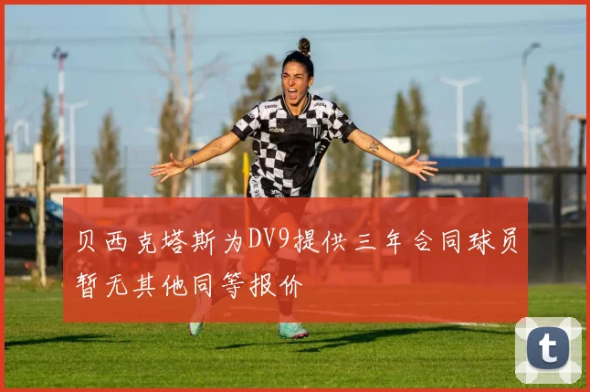 贝西克塔斯为DV9提供三年合同球员暂无其他同等报价