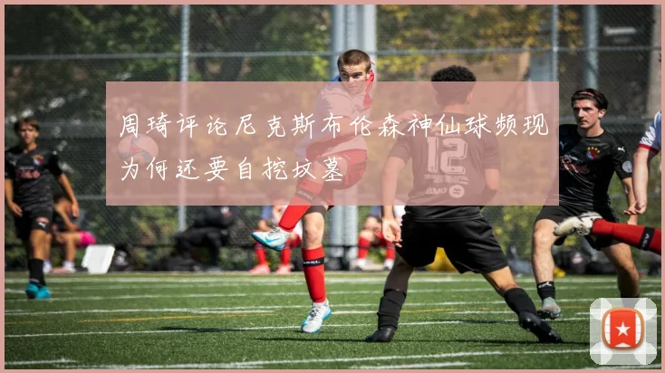 周琦评论尼克斯布伦森神仙球频现为何还要自挖坟墓