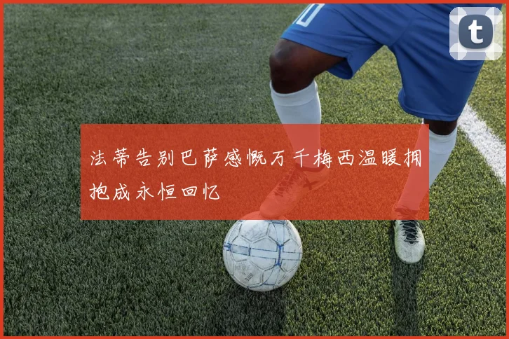 法蒂告别巴萨感慨万千梅西温暖拥抱成永恒回忆
