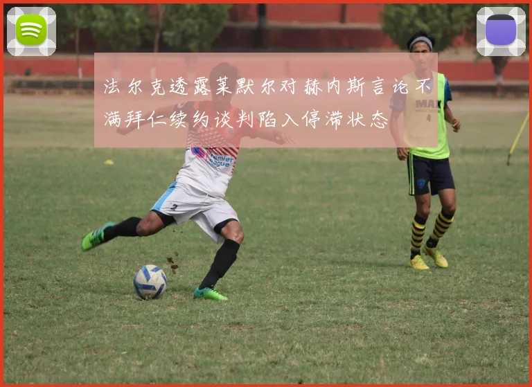 法尔克透露莱默尔对赫内斯言论不满拜仁续约谈判陷入停滞状态