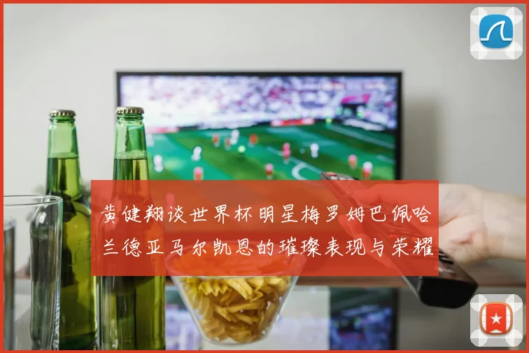 黄健翔谈世界杯明星梅罗姆巴佩哈兰德亚马尔凯恩的璀璨表现与荣耀时刻